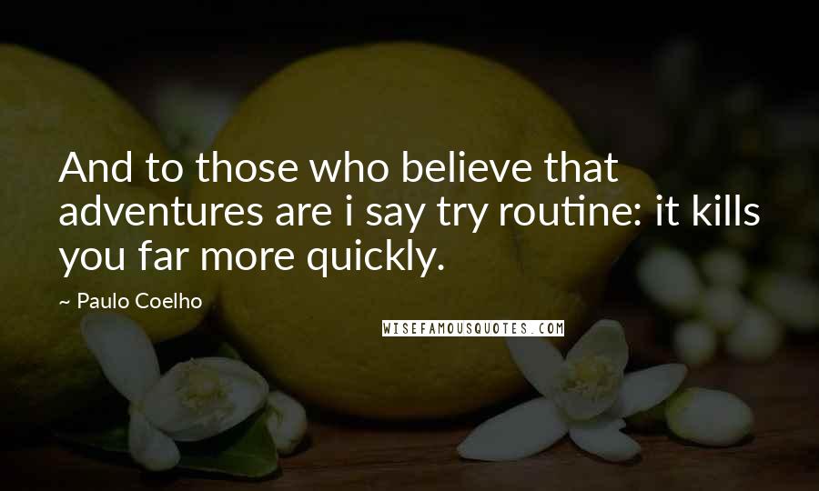 Paulo Coelho Quotes: And to those who believe that adventures are i say try routine: it kills you far more quickly.