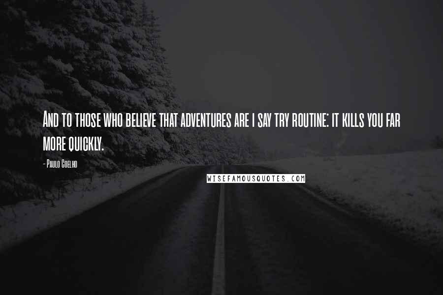 Paulo Coelho Quotes: And to those who believe that adventures are i say try routine: it kills you far more quickly.