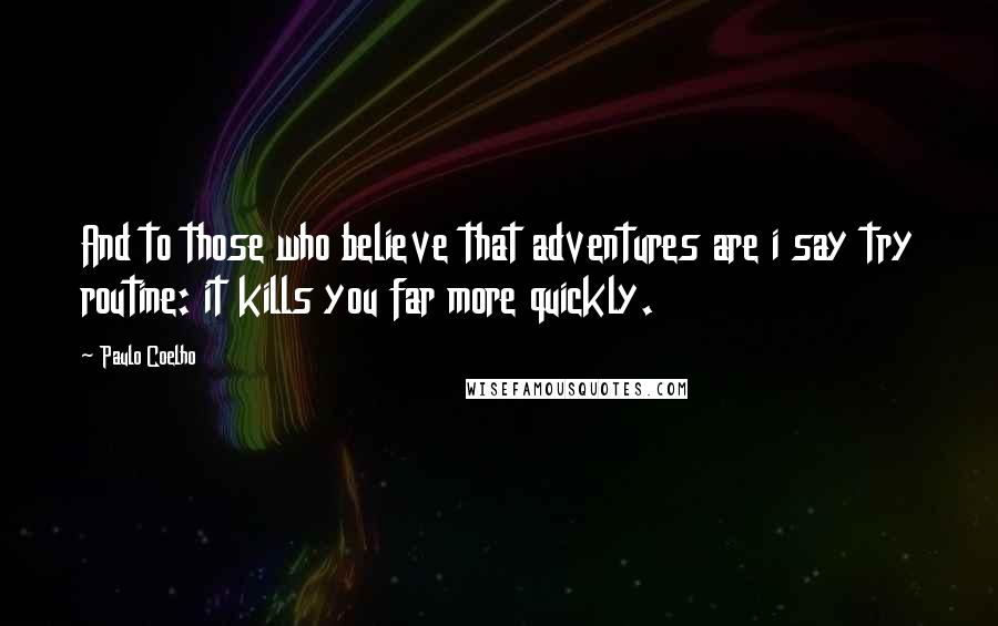 Paulo Coelho Quotes: And to those who believe that adventures are i say try routine: it kills you far more quickly.