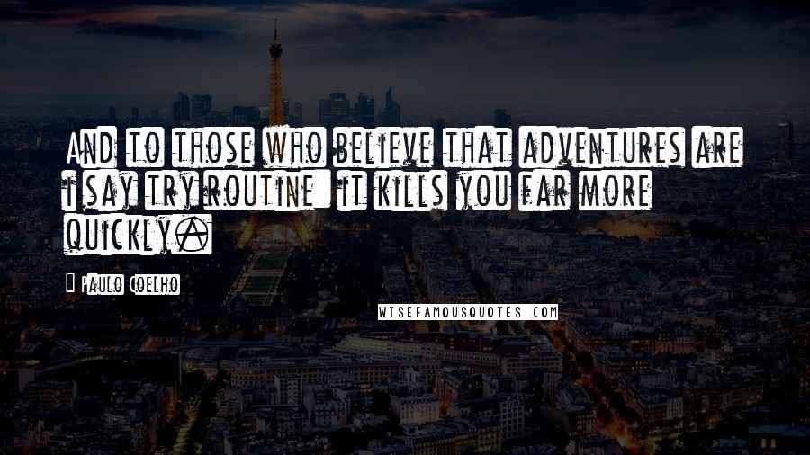 Paulo Coelho Quotes: And to those who believe that adventures are i say try routine: it kills you far more quickly.