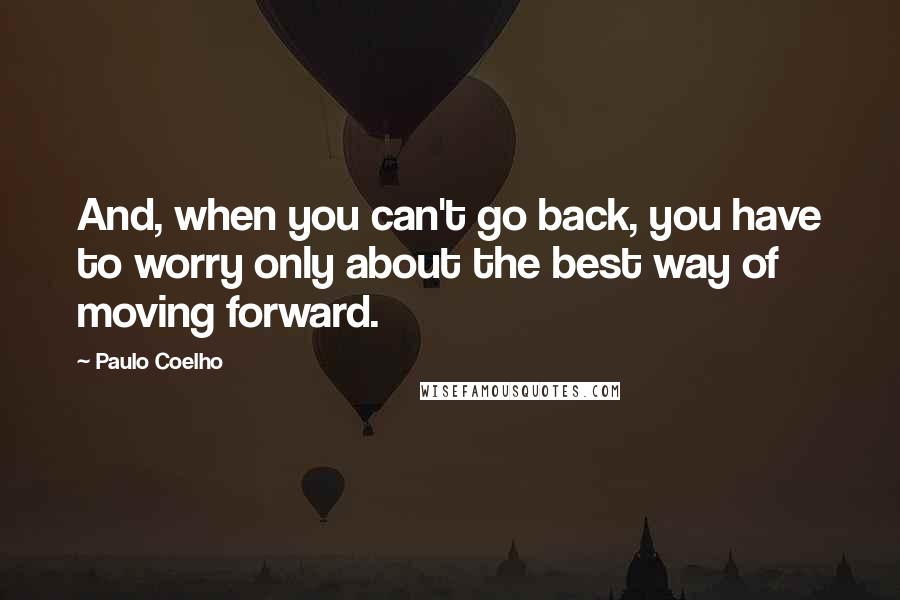 Paulo Coelho Quotes: And, when you can't go back, you have to worry only about the best way of moving forward.