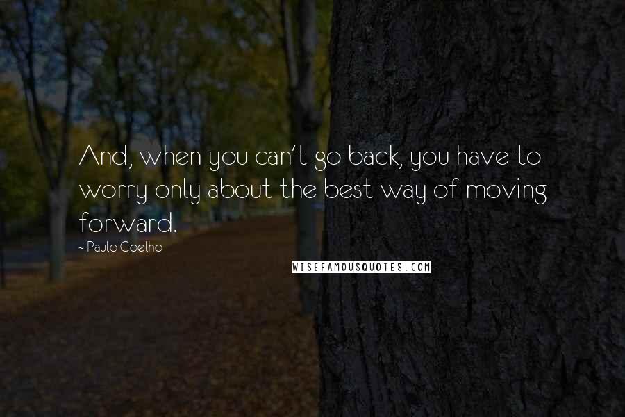 Paulo Coelho Quotes: And, when you can't go back, you have to worry only about the best way of moving forward.