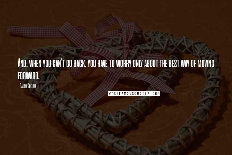 Paulo Coelho Quotes: And, when you can't go back, you have to worry only about the best way of moving forward.