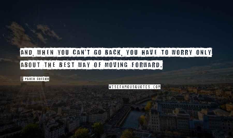 Paulo Coelho Quotes: And, when you can't go back, you have to worry only about the best way of moving forward.