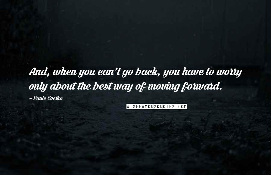 Paulo Coelho Quotes: And, when you can't go back, you have to worry only about the best way of moving forward.