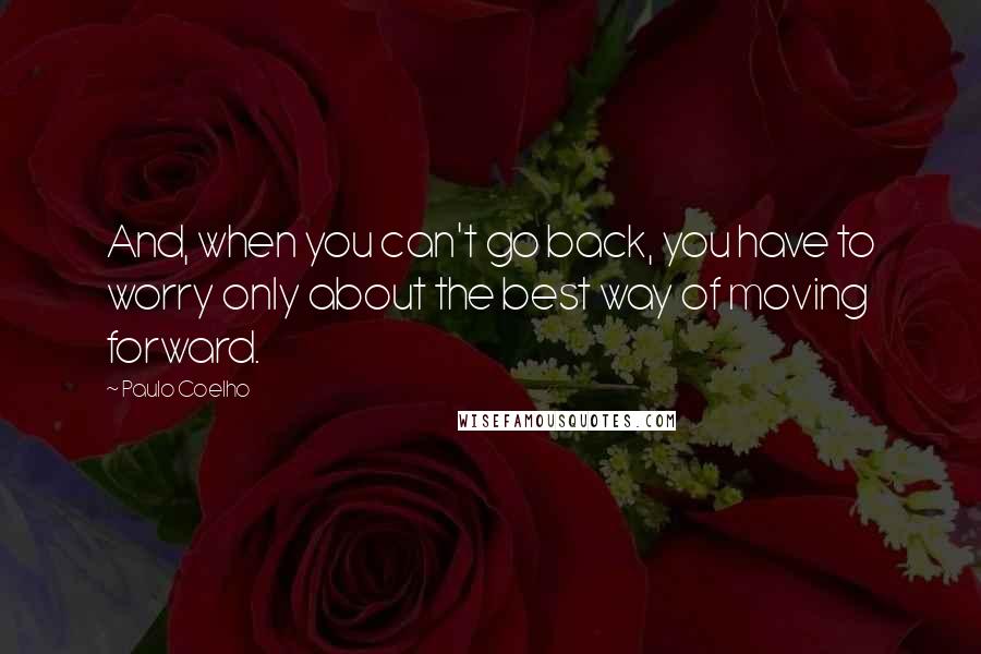 Paulo Coelho Quotes: And, when you can't go back, you have to worry only about the best way of moving forward.