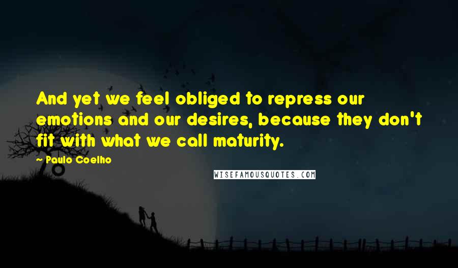 Paulo Coelho Quotes: And yet we feel obliged to repress our emotions and our desires, because they don't fit with what we call maturity.