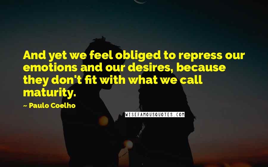 Paulo Coelho Quotes: And yet we feel obliged to repress our emotions and our desires, because they don't fit with what we call maturity.