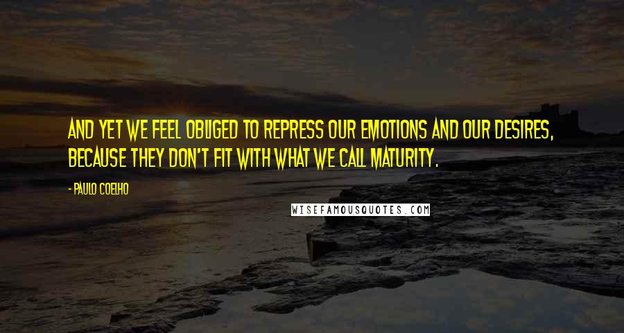 Paulo Coelho Quotes: And yet we feel obliged to repress our emotions and our desires, because they don't fit with what we call maturity.