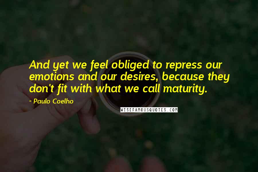 Paulo Coelho Quotes: And yet we feel obliged to repress our emotions and our desires, because they don't fit with what we call maturity.