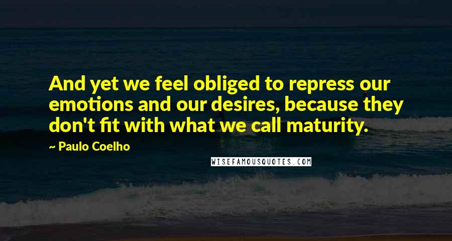 Paulo Coelho Quotes: And yet we feel obliged to repress our emotions and our desires, because they don't fit with what we call maturity.