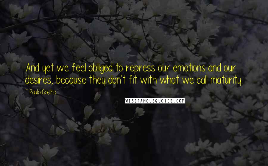 Paulo Coelho Quotes: And yet we feel obliged to repress our emotions and our desires, because they don't fit with what we call maturity.