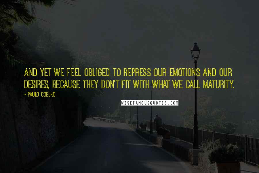 Paulo Coelho Quotes: And yet we feel obliged to repress our emotions and our desires, because they don't fit with what we call maturity.