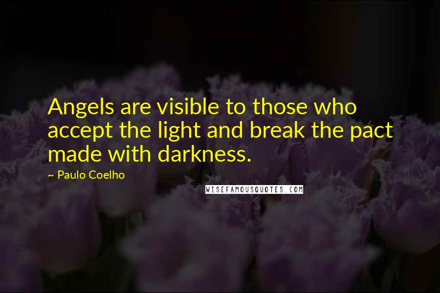 Paulo Coelho Quotes: Angels are visible to those who accept the light and break the pact made with darkness.