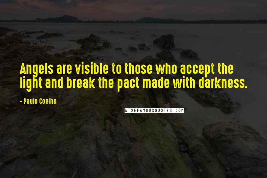 Paulo Coelho Quotes: Angels are visible to those who accept the light and break the pact made with darkness.