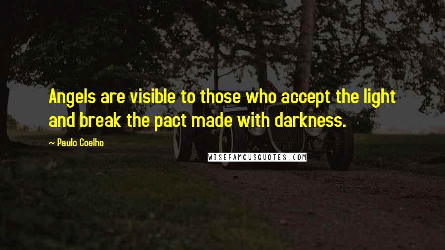 Paulo Coelho Quotes: Angels are visible to those who accept the light and break the pact made with darkness.