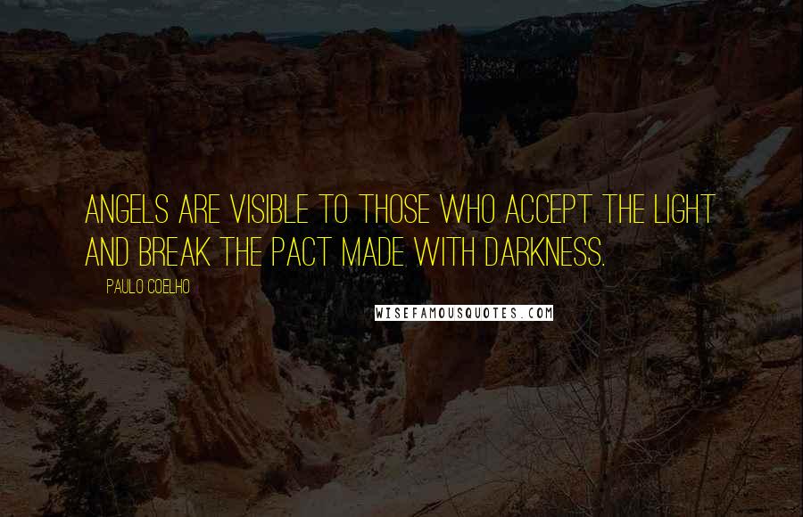 Paulo Coelho Quotes: Angels are visible to those who accept the light and break the pact made with darkness.