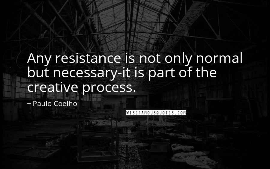 Paulo Coelho Quotes: Any resistance is not only normal but necessary-it is part of the creative process.