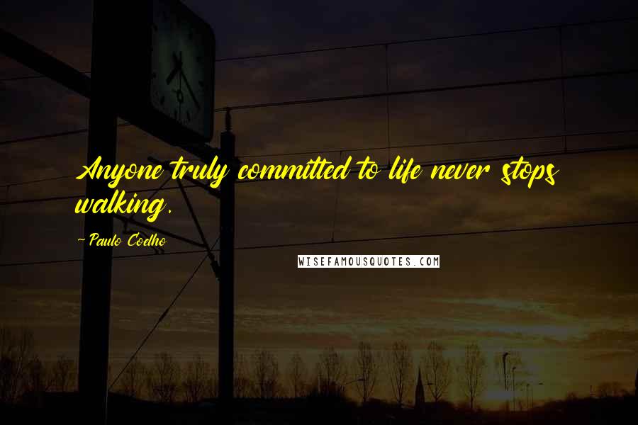 Paulo Coelho Quotes: Anyone truly committed to life never stops walking.