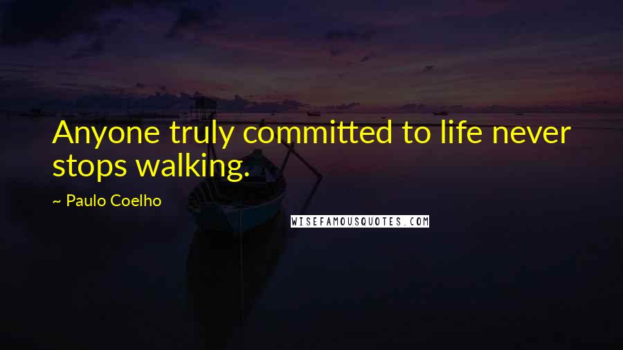 Paulo Coelho Quotes: Anyone truly committed to life never stops walking.