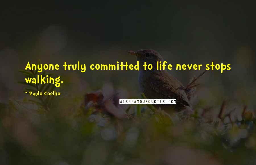 Paulo Coelho Quotes: Anyone truly committed to life never stops walking.