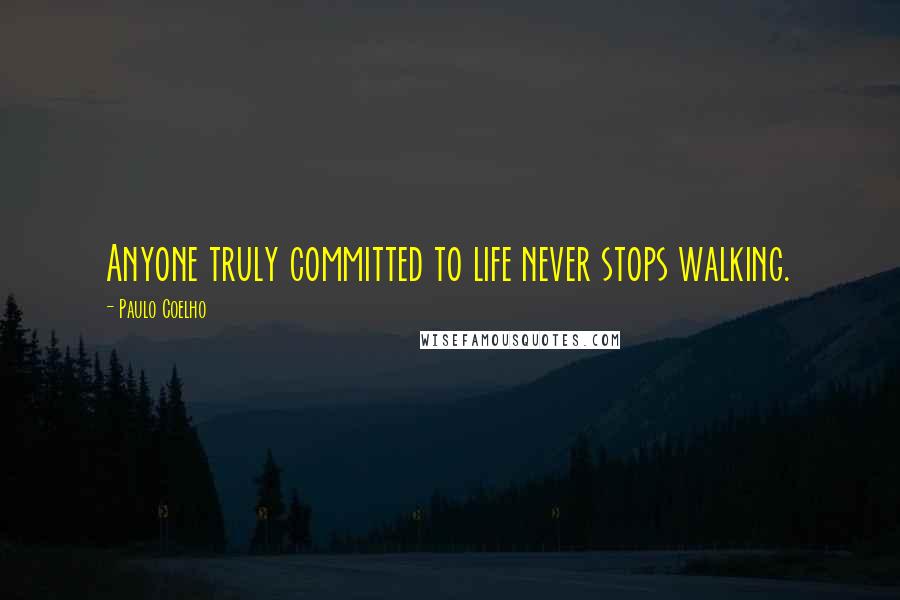 Paulo Coelho Quotes: Anyone truly committed to life never stops walking.