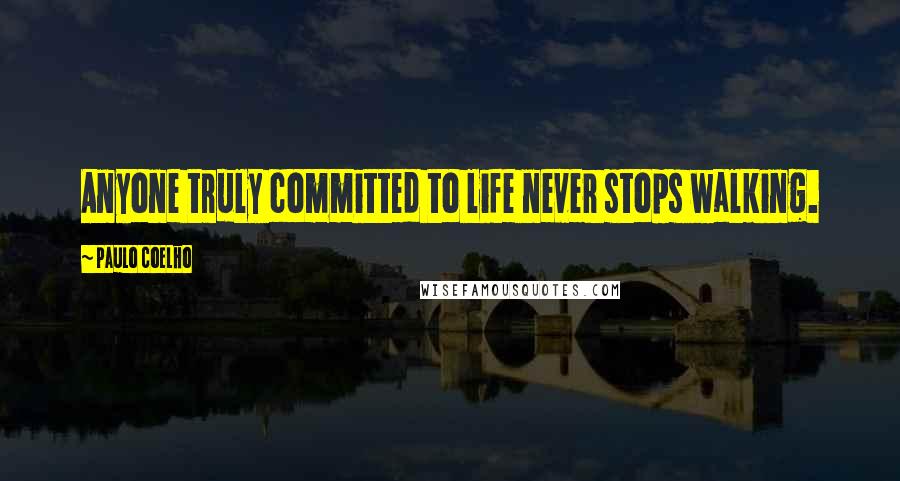 Paulo Coelho Quotes: Anyone truly committed to life never stops walking.