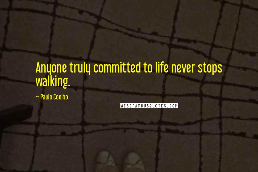 Paulo Coelho Quotes: Anyone truly committed to life never stops walking.