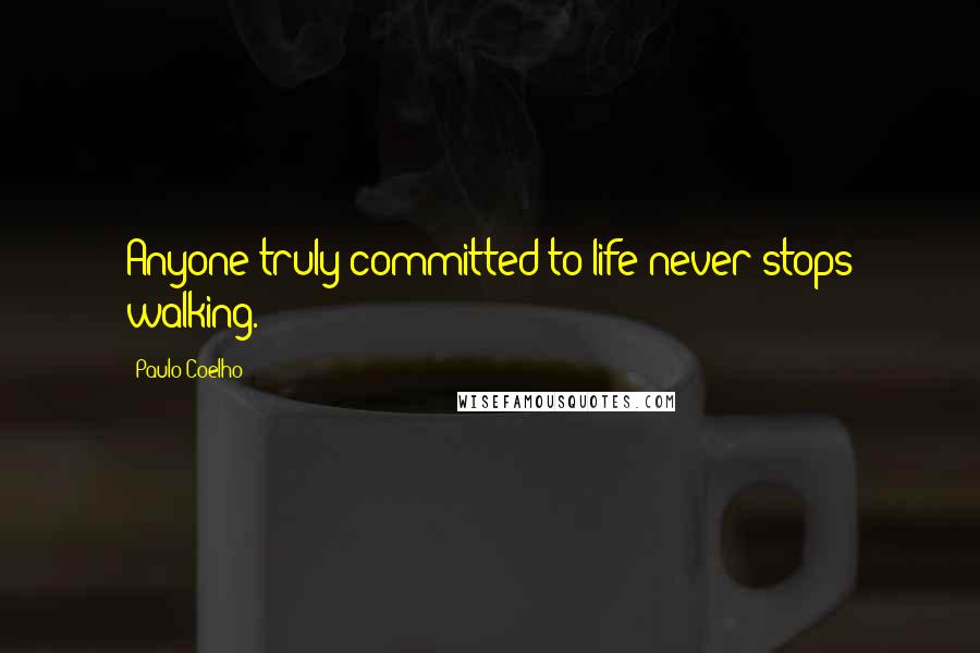 Paulo Coelho Quotes: Anyone truly committed to life never stops walking.