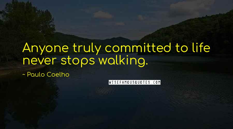 Paulo Coelho Quotes: Anyone truly committed to life never stops walking.