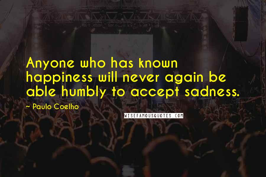Paulo Coelho Quotes: Anyone who has known happiness will never again be able humbly to accept sadness.