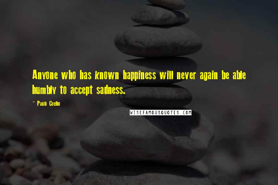 Paulo Coelho Quotes: Anyone who has known happiness will never again be able humbly to accept sadness.