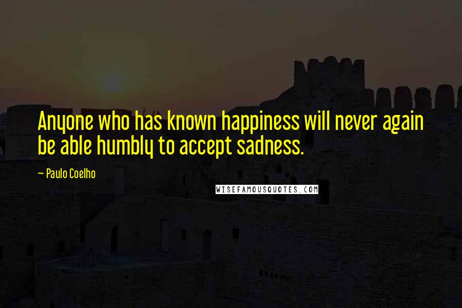 Paulo Coelho Quotes: Anyone who has known happiness will never again be able humbly to accept sadness.