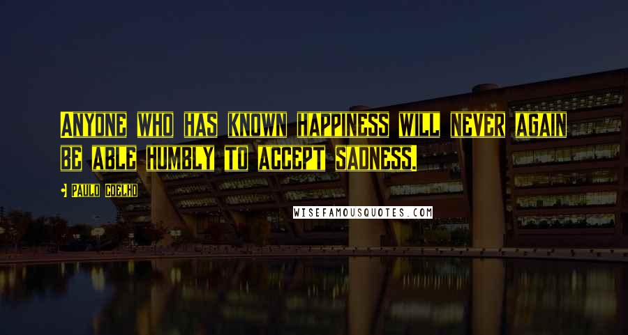 Paulo Coelho Quotes: Anyone who has known happiness will never again be able humbly to accept sadness.