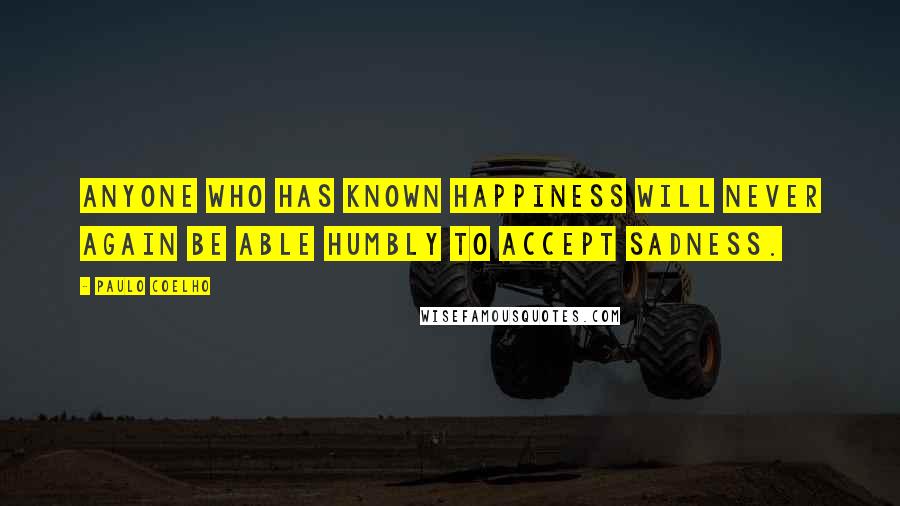 Paulo Coelho Quotes: Anyone who has known happiness will never again be able humbly to accept sadness.