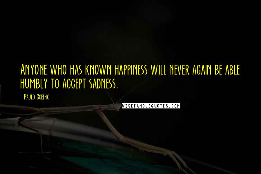 Paulo Coelho Quotes: Anyone who has known happiness will never again be able humbly to accept sadness.