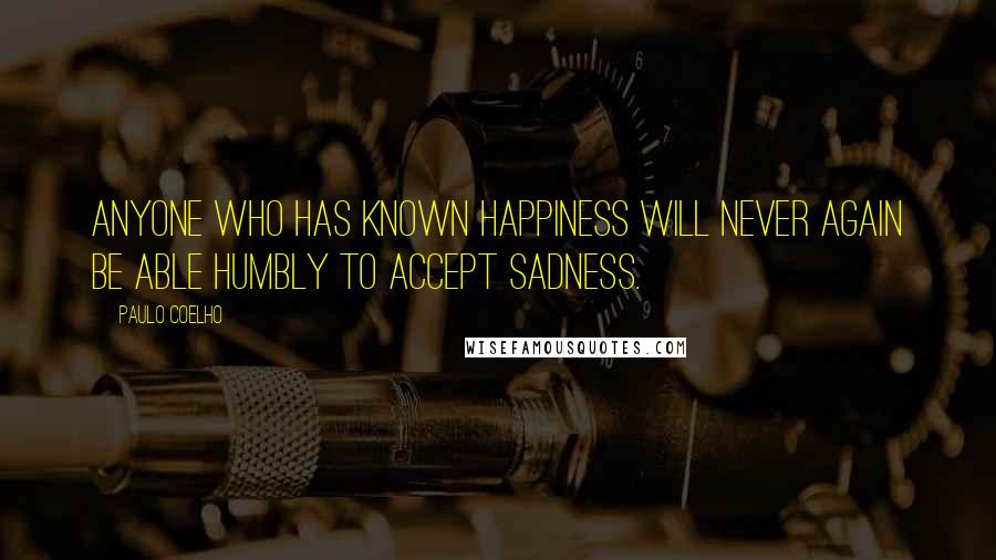 Paulo Coelho Quotes: Anyone who has known happiness will never again be able humbly to accept sadness.