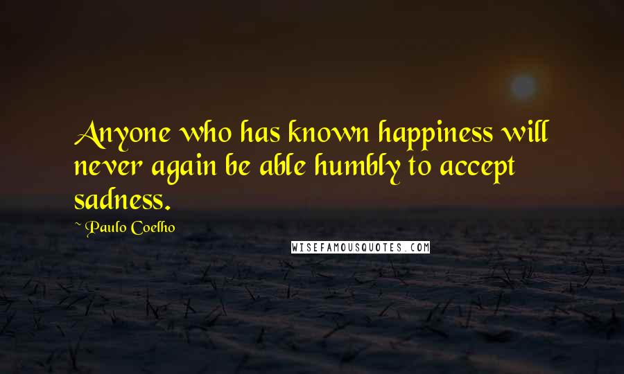 Paulo Coelho Quotes: Anyone who has known happiness will never again be able humbly to accept sadness.