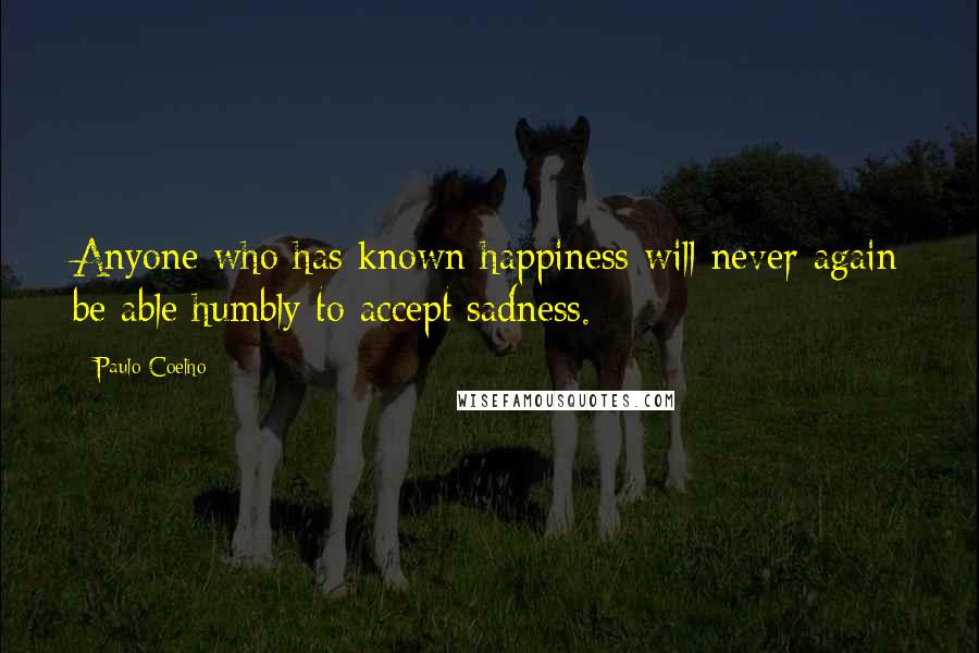 Paulo Coelho Quotes: Anyone who has known happiness will never again be able humbly to accept sadness.