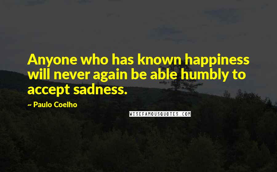 Paulo Coelho Quotes: Anyone who has known happiness will never again be able humbly to accept sadness.