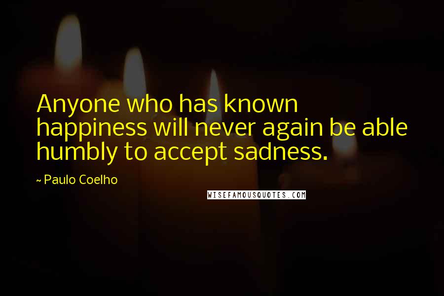 Paulo Coelho Quotes: Anyone who has known happiness will never again be able humbly to accept sadness.
