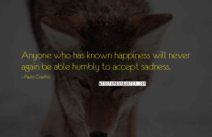 Paulo Coelho Quotes: Anyone who has known happiness will never again be able humbly to accept sadness.