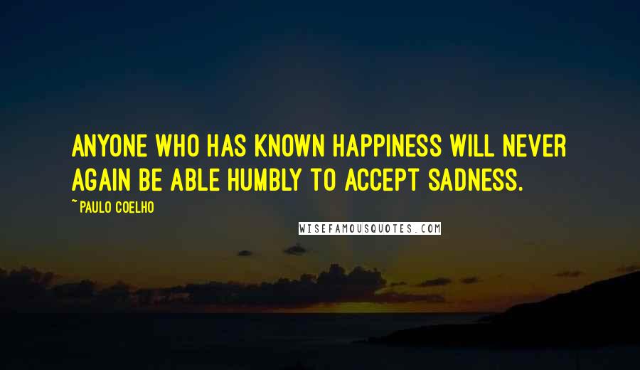 Paulo Coelho Quotes: Anyone who has known happiness will never again be able humbly to accept sadness.