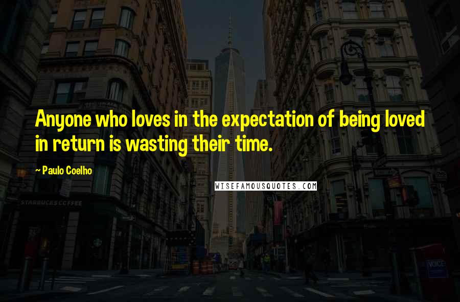 Paulo Coelho Quotes: Anyone who loves in the expectation of being loved in return is wasting their time.