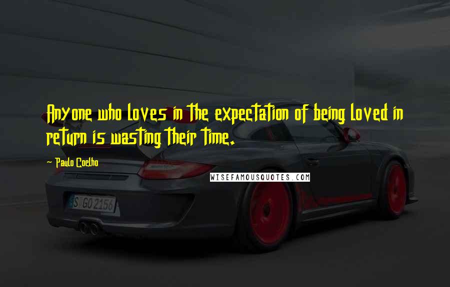 Paulo Coelho Quotes: Anyone who loves in the expectation of being loved in return is wasting their time.