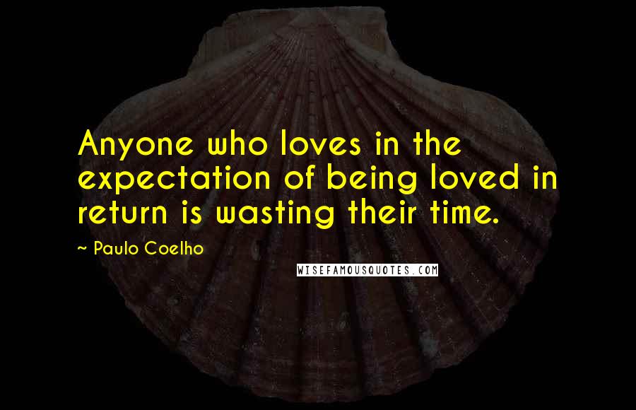 Paulo Coelho Quotes: Anyone who loves in the expectation of being loved in return is wasting their time.