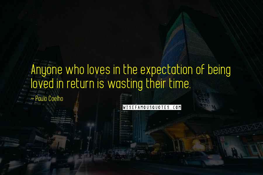 Paulo Coelho Quotes: Anyone who loves in the expectation of being loved in return is wasting their time.