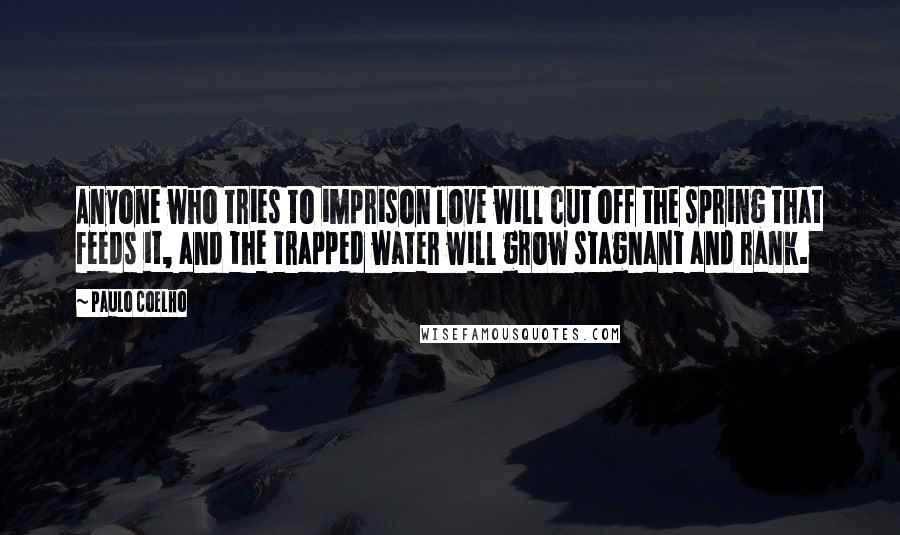 Paulo Coelho Quotes: Anyone who tries to imprison love will cut off the spring that feeds it, and the trapped water will grow stagnant and rank.