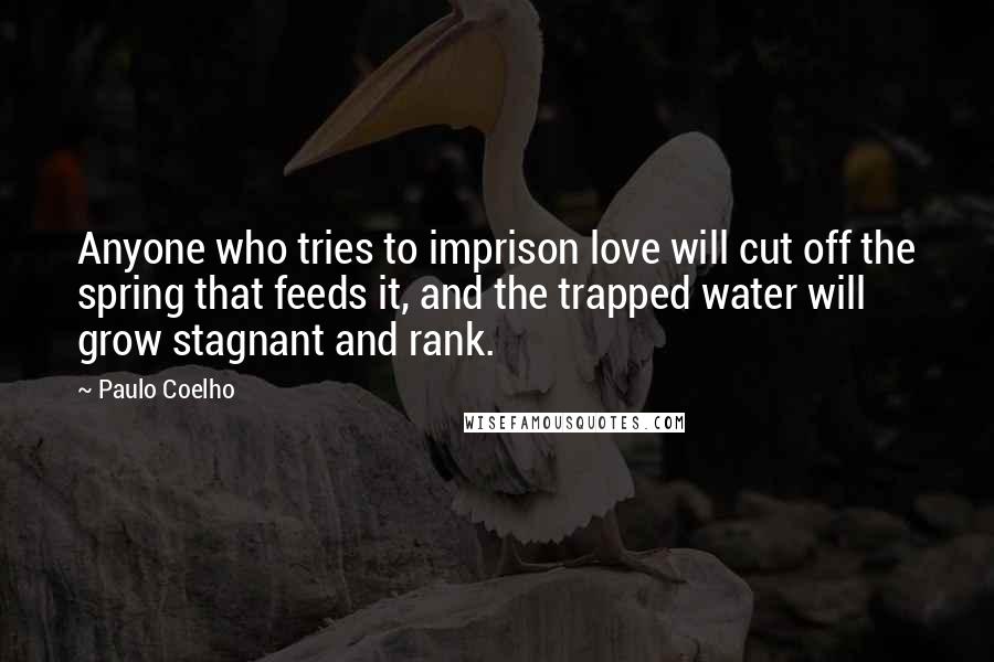 Paulo Coelho Quotes: Anyone who tries to imprison love will cut off the spring that feeds it, and the trapped water will grow stagnant and rank.