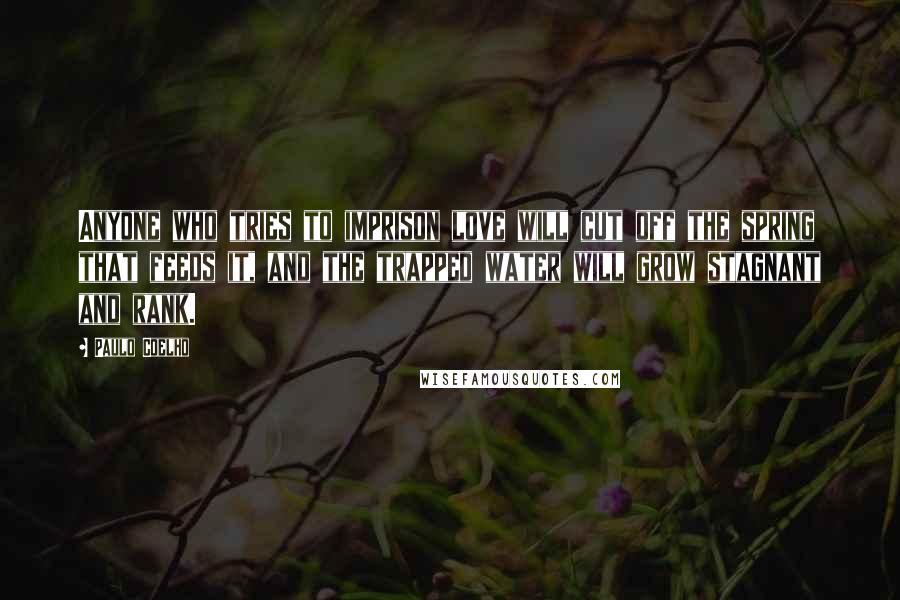 Paulo Coelho Quotes: Anyone who tries to imprison love will cut off the spring that feeds it, and the trapped water will grow stagnant and rank.